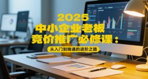 2025中小企业老板竞价推广必修课：从入门到精通的进阶之路-就爱副业网
