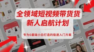 全领域短视频带货新人启航计划，专为0基础小白打造的极速入门方案-就爱副业网