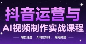 抖音运营与AI视频制作实战课程，爆款选题-AI特效制作-账号搭建-就爱副业网