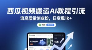 西瓜视频搬运AI教程引流高质量创业粉，日变现1k+【揭秘】-就爱副业网