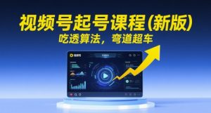 视频号起号课程（新版），吃透算法，弯道超车-就爱副业网