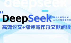 DeepSeek论文写作实战营，助力快速产出高质量论文与综述，突破学术创作瓶颈-就爱副业网