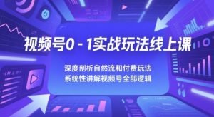 视频号0-1实战玩法线上课，深度剖析自然流和付费玩法，统性讲解视频号全部逻辑-就爱副业网
