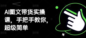 AI图文带货实操课，手把手教你，超级简单-就爱副业网