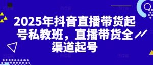 2025年抖音直播带货起号私教班，直播带货全渠道起号-就爱副业网