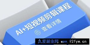 （14562期）从入门到精通，AI+短视频剪辑课程，掌握账号运营直播技巧，打造爆款-就爱副业网