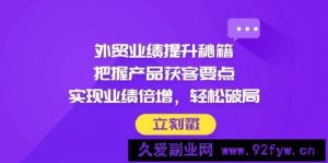 （14567期）外贸业绩提升秘籍，把握产品获客要点，实现业绩倍增，轻松破局-就爱副业网