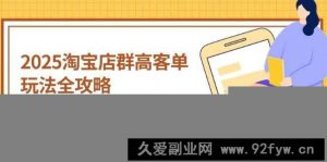 （14568期）2025淘宝店群高客单玩法全攻略，把握高客单关键技巧，精通全周期运营-就爱副业网