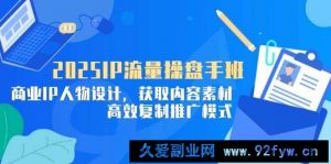 （14609期）2025IP流量操盘手班，商业IP人物设计，获取内容素材，高效复制推广模式-就爱副业网