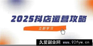 （14622期）2025抖店运营攻略，掌握抖店技巧，打造月销百万，新手入门到精通-就爱副业网