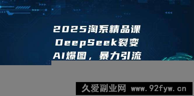 图片[1]-（14639期）2025 淘系精品课，DeepSeek 裂变，AI 爆图，暴力引流-就爱副业网