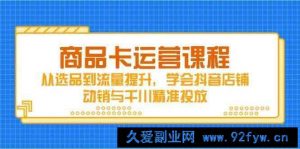商品卡运营课程，从选品到流量提升，学会抖音店铺动销与千川精准投放-就爱副业网