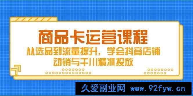 图片[1]-商品卡运营课程，从选品到流量提升，学会抖音店铺动销与千川精准投放-就爱副业网
