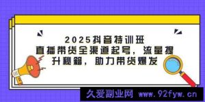 2025抖音特训班：直播带货全渠道起号，流量提升秘籍，助力带货爆发-就爱副业网