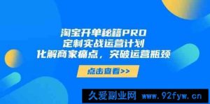 淘宝开单秘籍PRO，定制实战运营计划，化解商家痛点，突破运营瓶颈-就爱副业网