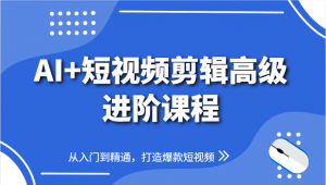 AI+短视频剪辑高级进阶课程，从入门到精通，打造爆款短视频-就爱副业网