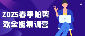 2025春季拍剪效全能集训营-就爱副业网