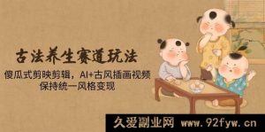 （14765期）传统健康秘诀攻略，简易视频编辑技巧，智能古风绘画视频，打造特色内容盈利-就爱副业网