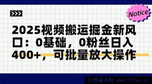 （14755期）2025年视频内容搬运新机遇：零基础无粉丝日赚400+，实现规模化运营-就爱副业网