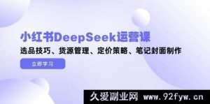 （14748 期）小红书 DeepSeek 运营课，选品门道、货源把控、定价方略、笔记封面打造-就爱副业网