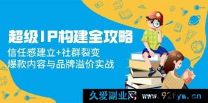 （14747 期）超级 IP 构建全攻略：忠诚度打造+社群扩张，热门内容与品牌增值实战-就爱副业网