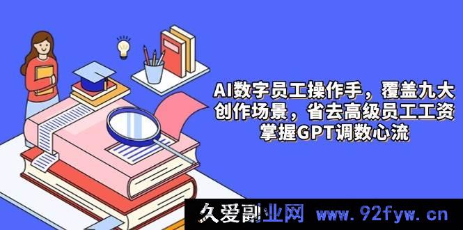 图片[1]-（14740 期）AI 数字员工操作员，10 大场景内容创作，节约高级员工薪资，把控 GPT 调数节奏-就爱副业网