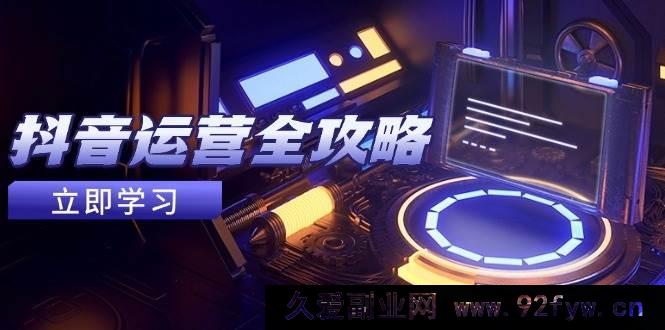 图片[1]-（14738 期）抖音运营全指南，账号包装养号诀窍，情感增粉视频搬运，达成快速盈利-就爱副业网