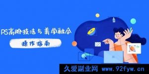 （14736 期）PS 高阶技巧与美学结合：商业光效/调色原理剖析，抖音 IP 运营+AI 修图实战-就爱副业网