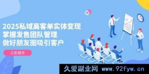 2025 私域高客单价实体变现，掌控发售团队管理，做好微信朋友圈吸引客户-就爱副业网