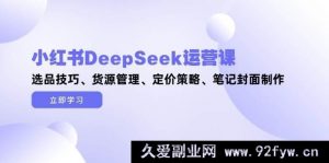 小红书DeepSeek运营课，选品诀窍、货源管控、定价谋略、笔记封面打造-就爱副业网