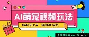 AI 可爱宠物视频玩法，操作便捷新手易上手，轻松月入过万！-就爱副业网