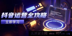 抖音运营全面指南，账号包装养号秘籍，情感增粉视频搬运法，达成快速变现-就爱副业网
