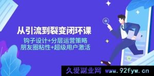从引流至裂变闭环之课：钩子规划+分层运营方略，朋友圈黏性+超级用户激活-就爱副业网