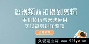 短视频从拍摄至剪辑，手机技巧及剪映运用，达成高效创作变现-就爱副业网