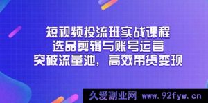 （14868 期）短视频投流实战课程，选品剪辑及账号运营，冲破流量池，快速带货变现-就爱副业网