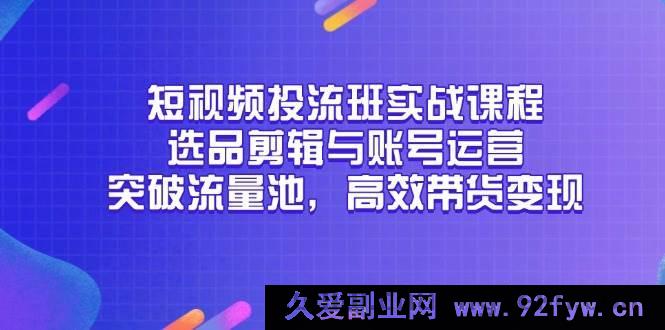 图片[1]-（14868 期）短视频投流实战课程，选品剪辑及账号运营，冲破流量池，快速带货变现-就爱副业网