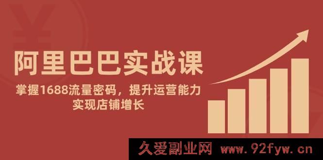 图片[1]-（14830 期）阿里巴巴实战课：探寻 1688 流量秘诀，强化运营本领，推动店铺发展-就爱副业网