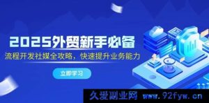 （14829 期）2025 外贸新人必知，流程搭建社媒全指南，迅速提升业务水平-就爱副业网