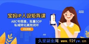（14821 期）宝妈 IP 人设矩阵课：DEF 号构建，批量流程，私域转化高效循环-就爱副业网