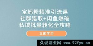 （14820 期）宝妈粉精准引流秘籍，社群捕获+闲鱼爆破，私域批量转化全指南-就爱副业网