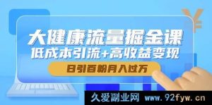 （14811 期）大健康流量掘金术，低投入引流+高收益转化，日引百粉月进万利-就爱副业网