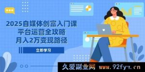 （14924 期）2025 自媒体创富基础课，平台运营全面指南，月赚 2 万变现之道-就爱副业网
