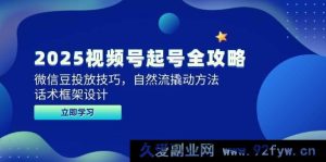 （14919 期）2025 视频号起号全新攻略，微信豆投放诀窍，自然流撬动之计，话术框架规划-就爱副业网