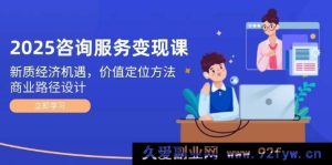 （14909 期）2025 咨询服务变现课：新经济契机，价值定位策略，商业路径规划-就爱副业网