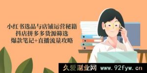 （14896 期）小红书选品及店铺运营诀窍，抖店拼多多货源甄选，热门笔记+直播流量指南-就爱副业网