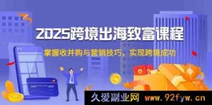 2025 跨境扬帆致富课，掌控收并购及营销妙法，达成跨境佳绩-就爱副业网