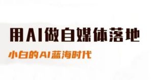 用AI做自媒体落地，适合新手快速入门与进阶，小白的AI蓝海时代-就爱副业网