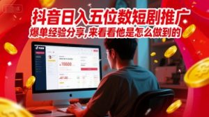 抖音日入五位数短剧推广爆单经验分享，来看看他是怎么做到的？-就爱副业网