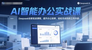 AI智能办公实战课，Deepseek全新实战课程，提升办公效率，轻松完成你的工作内容-就爱副业网
