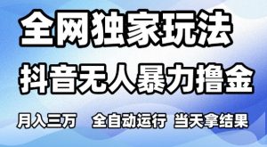 全网独家玩法，抖音无人暴力撸金，月入3W，全自动运行，当天拿结果，可矩阵【揭秘】-就爱副业网